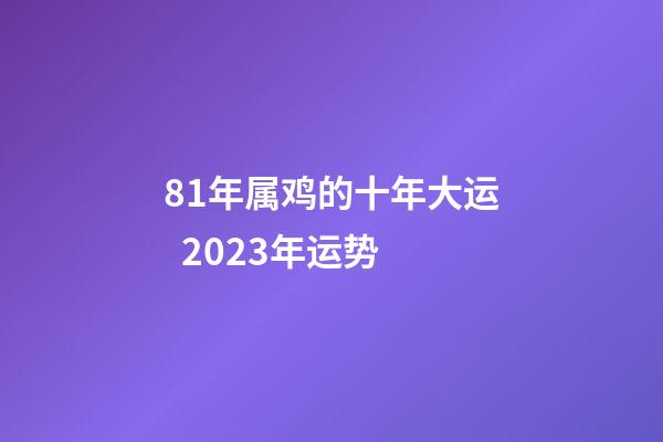 81年属鸡的十年大运  2023年运势